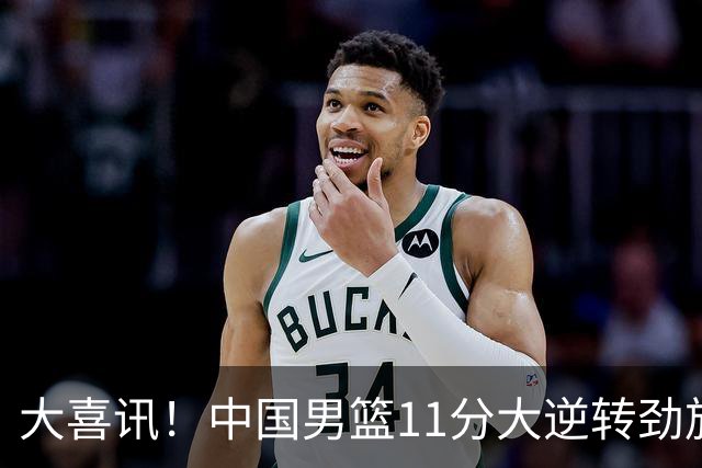 大喜讯！中国男篮11分大逆转劲旅，他得分最高：18分，祝贺郭士强